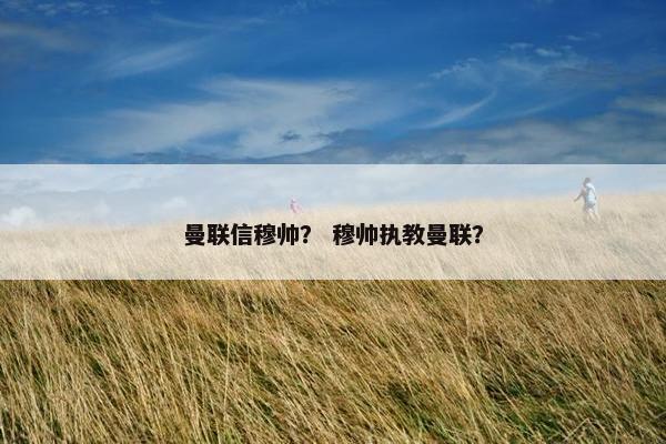 曼联信穆帅? 穆帅执教曼联? 曼联信穆帅? 穆帅执教曼联?