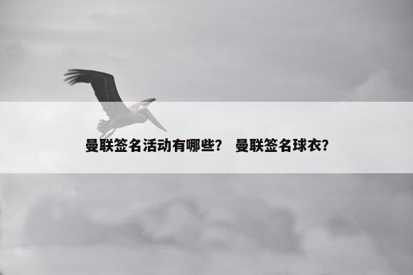 曼联签名活动有哪些？ 曼联签名球衣？