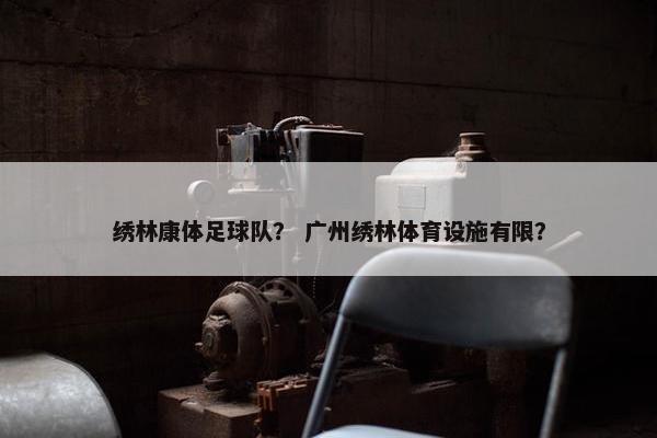 绣林康体足球队? 广州绣林体育设施有限? 绣林康体足球队? 广州绣林体育设施有限?