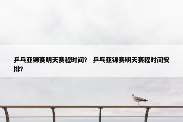 乒乓亚锦赛明天赛程时间? 乒乓亚锦赛明天赛程时间安排? 乒乓亚锦赛明天赛程时间? 乒乓亚锦赛明天赛程时间安排?
