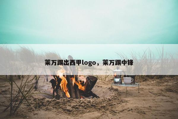 莱万踢出西甲logo,莱万踢中锋 莱万踢出西甲logo,莱万踢中锋