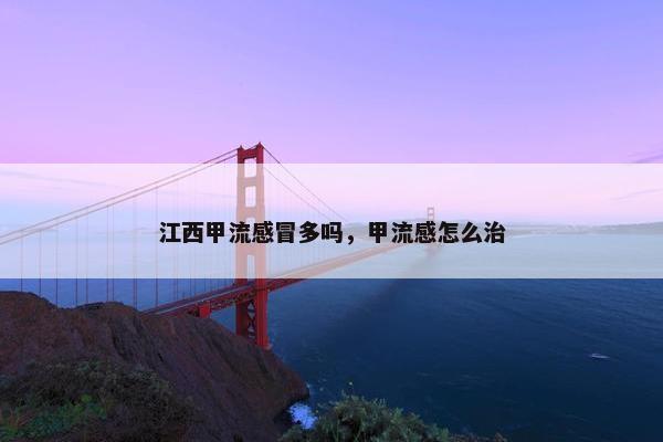 江西甲流感冒多吗,甲流感怎么治 江西甲流感冒多吗,甲流感怎么治