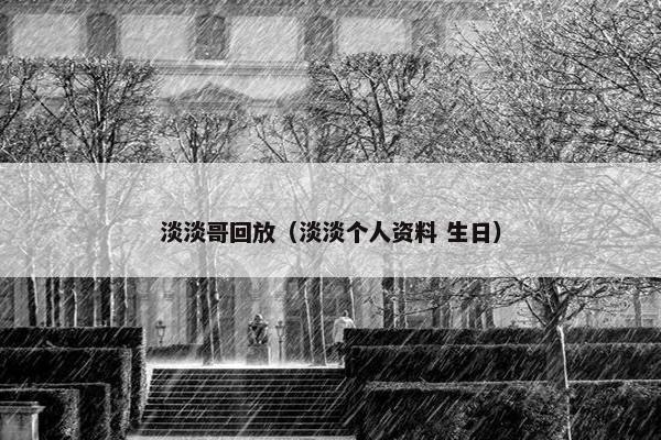 淡淡哥回放(淡淡个人资料 生日) 淡淡哥回放(淡淡个人资料 生日)