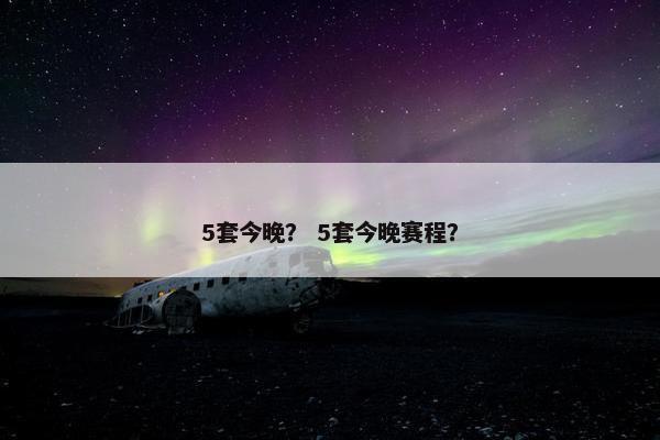 5套今晚? 5套今晚赛程? 5套今晚? 5套今晚赛程?