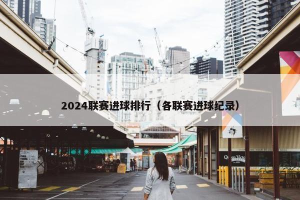 2024联赛进球排行(各联赛进球纪录) 2024联赛进球排行(各联赛进球纪录)
