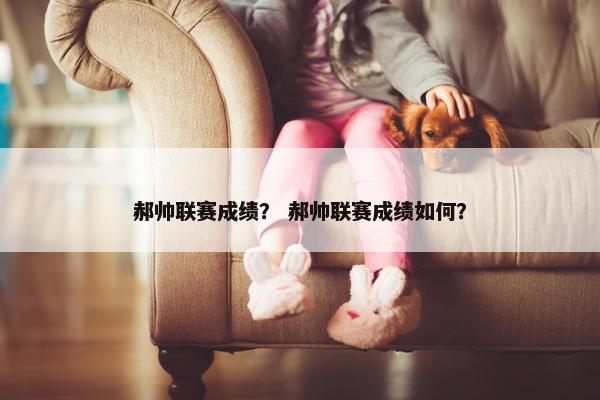 郝帅联赛成绩? 郝帅联赛成绩如何? 郝帅联赛成绩? 郝帅联赛成绩如何?