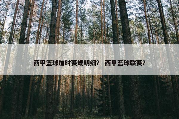 西甲篮球加时赛规明细? 西甲蓝球联赛? 西甲篮球加时赛规明细? 西甲蓝球联赛?