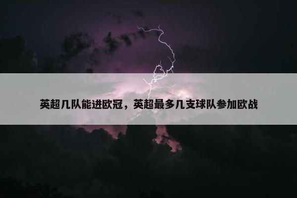 英超几队能进欧冠,英超最多几支球队参加欧战 英超几队能进欧冠,英超最多几支球队参加欧战