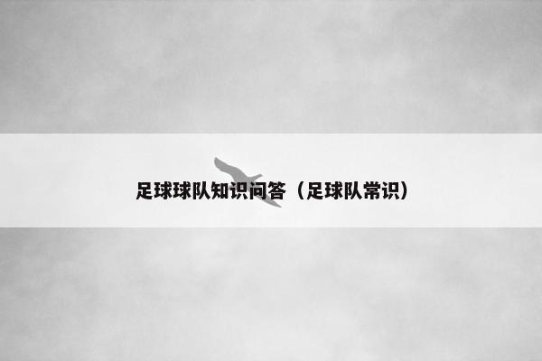 足球球队知识问答(足球队常识) 足球球队知识问答(足球队常识)