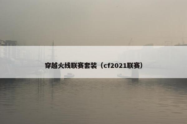 穿越火线联赛套装(cf2021联赛) 穿越火线联赛套装(cf2021联赛)