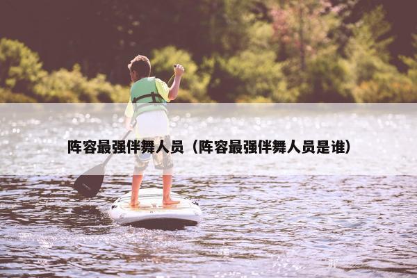 阵容最强伴舞人员(阵容最强伴舞人员是谁) 阵容最强伴舞人员(阵容最强伴舞人员是谁)