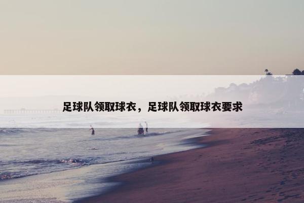 足球队领取球衣,足球队领取球衣要求 足球队领取球衣,足球队领取球衣要求