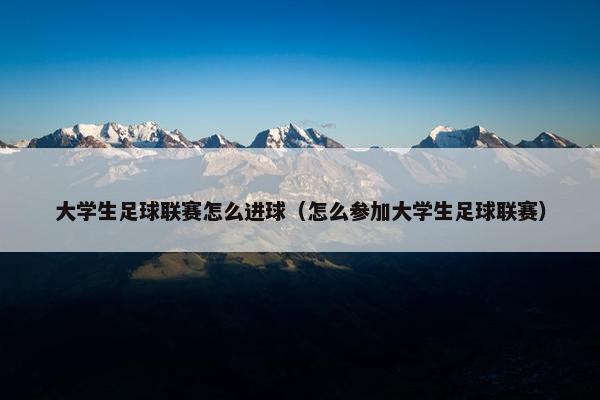 大学生足球联赛怎么进球(怎么参加大学生足球联赛) 大学生足球联赛怎么进球(怎么参加大学生足球联赛)