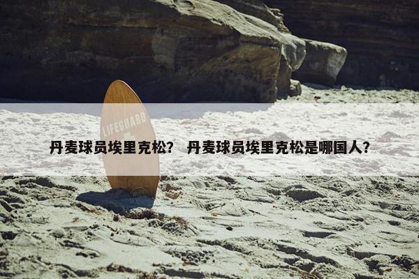 丹麦球员埃里克松？ 丹麦球员埃里克松是哪国人？