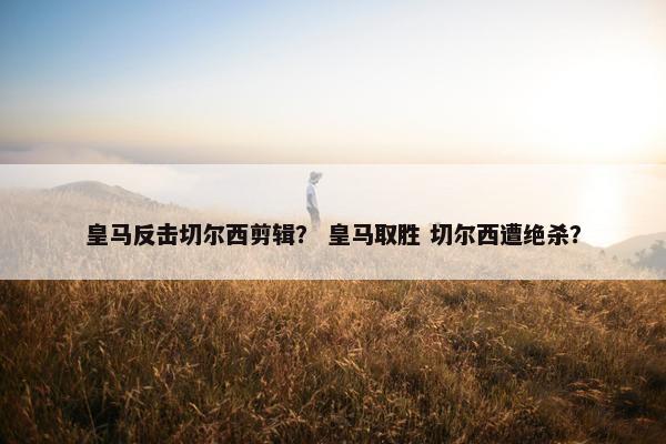 皇马反击切尔西剪辑？ 皇马取胜 切尔西遭绝杀？