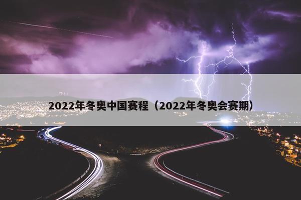 2022年冬奥中国赛程（2022年冬奥会赛期）