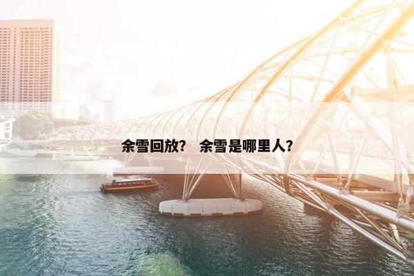余雪回放？ 余雪是哪里人？