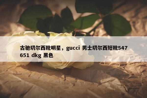 古驰切尔西靴明星,gucci 男士切尔西短靴547651 dkg 黑色 古驰切尔西靴明星,gucci 男士切尔西短靴547651 dkg 黑色