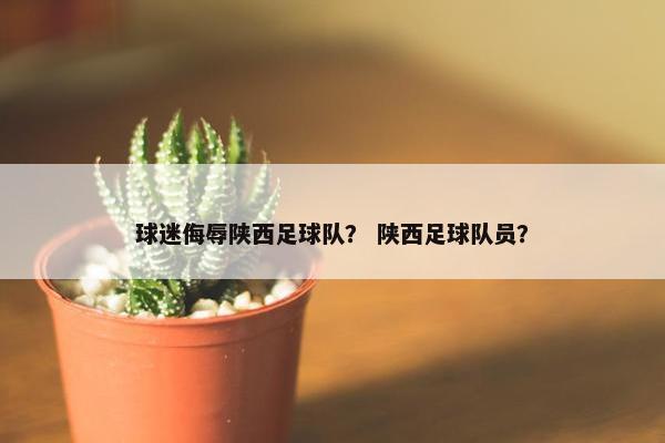球迷侮辱陕西足球队? 陕西足球队员? 球迷侮辱陕西足球队? 陕西足球队员?