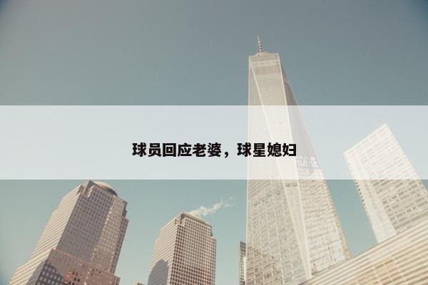球员回应老婆,球星媳妇 球员回应老婆,球星媳妇