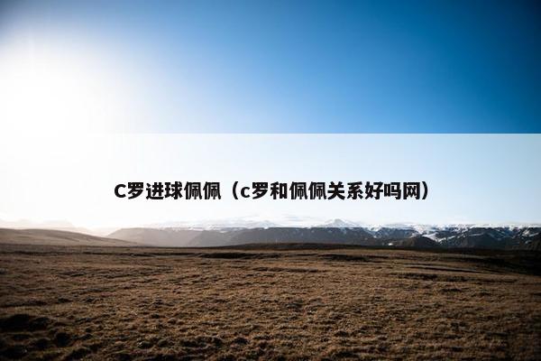 C罗进球佩佩(c罗和佩佩关系好吗网) C罗进球佩佩(c罗和佩佩关系好吗网)