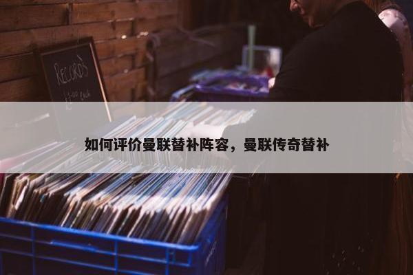 如何评价曼联替补阵容，曼联传奇替补