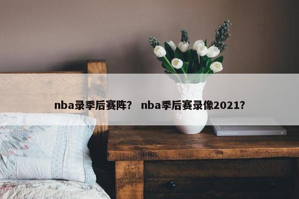 nba录季后赛阵? nba季后赛录像2021? nba录季后赛阵? nba季后赛录像2021?