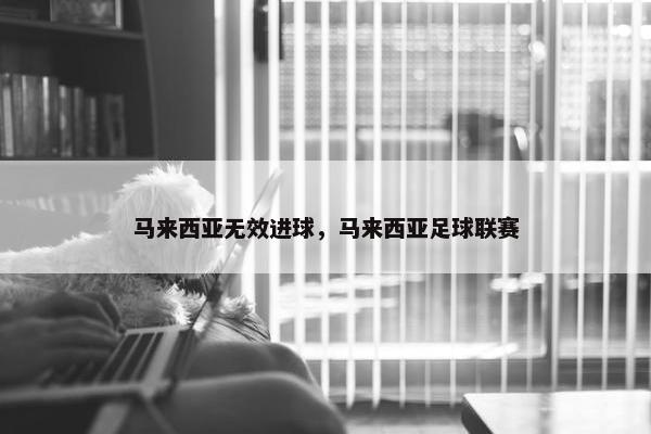 马来西亚无效进球，马来西亚足球联赛