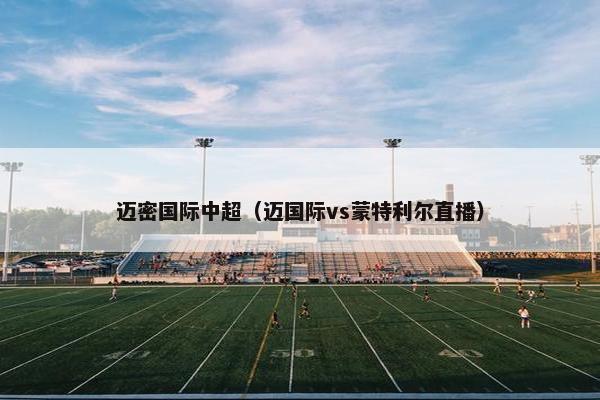 迈密国际中超（迈国际vs蒙特利尔直播）