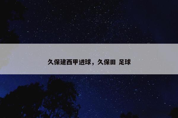 久保建西甲进球，久保田 足球