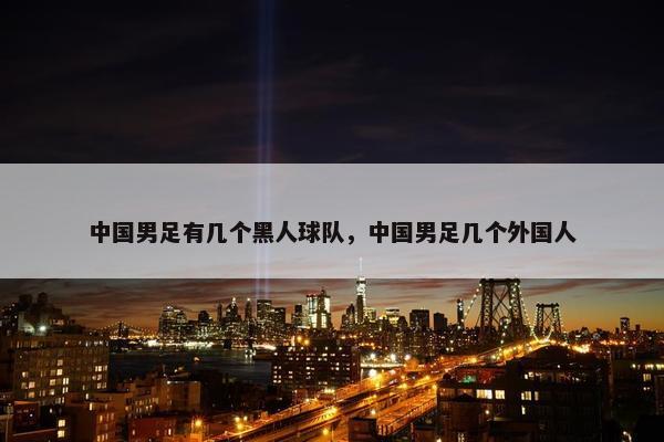 中国男足有几个黑人球队，中国男足几个外国人