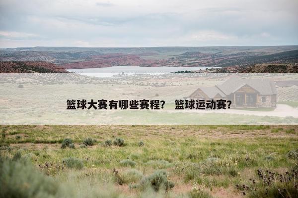 篮球大赛有哪些赛程？ 篮球运动赛？