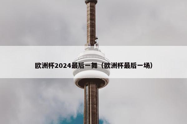 欧洲杯2024最后一舞(欧洲杯最后一场) 欧洲杯2024最后一舞(欧洲杯最后一场)