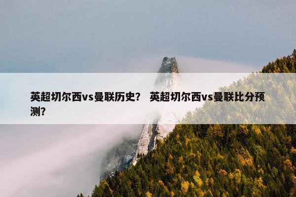 英超切尔西vs曼联历史？ 英超切尔西vs曼联比分预测？