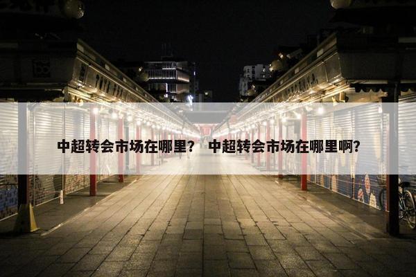 中超转会市场在哪里？ 中超转会市场在哪里啊？