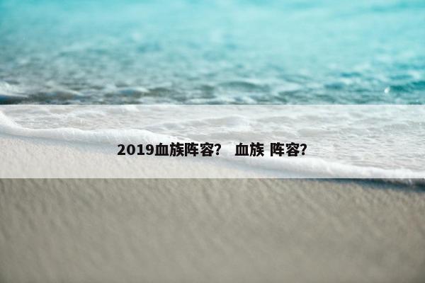 2019血族阵容? 血族 阵容? 2019血族阵容? 血族 阵容?
