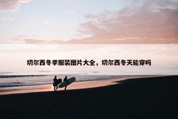 切尔西冬季服装图片大全，切尔西冬天能穿吗