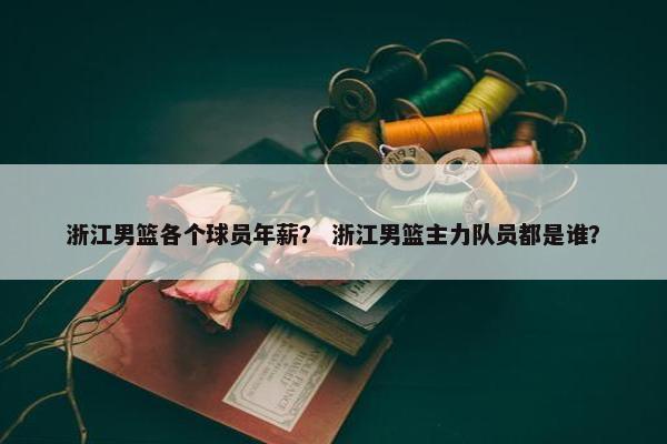 浙江男篮各个球员年薪？ 浙江男篮主力队员都是谁？