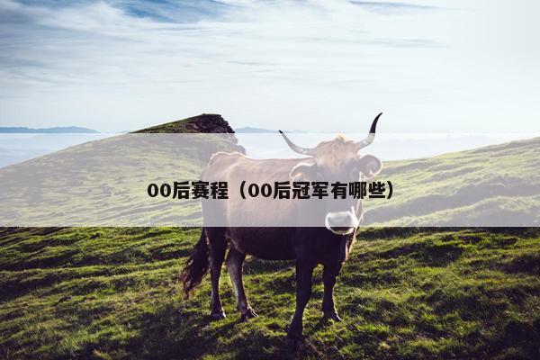 00后赛程(00后冠军有哪些) 00后赛程(00后冠军有哪些)