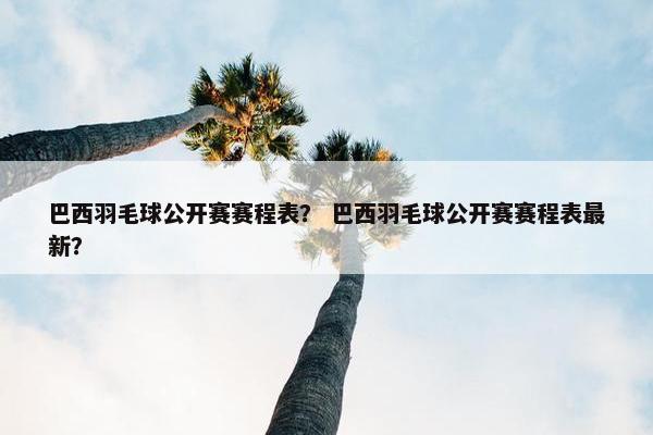 巴西羽毛球公开赛赛程表? 巴西羽毛球公开赛赛程表最新? 巴西羽毛球公开赛赛程表? 巴西羽毛球公开赛赛程表最新?