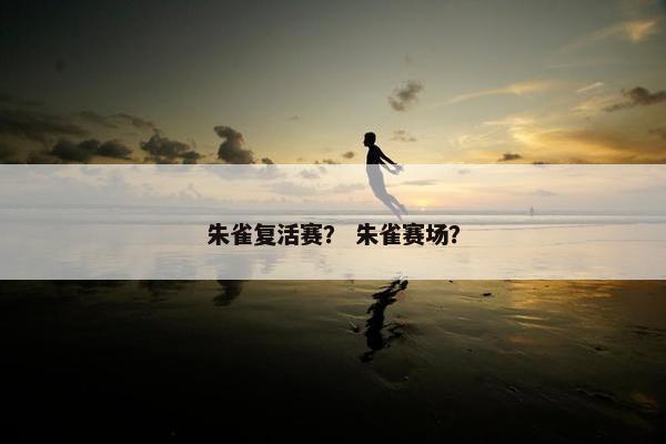 朱雀复活赛? 朱雀赛场? 朱雀复活赛? 朱雀赛场?