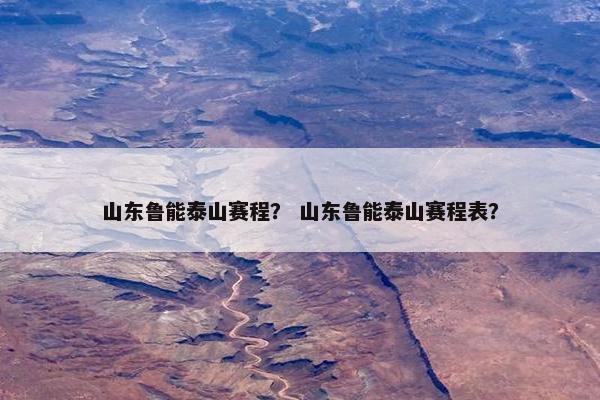 山东鲁能泰山赛程? 山东鲁能泰山赛程表? 山东鲁能泰山赛程? 山东鲁能泰山赛程表?