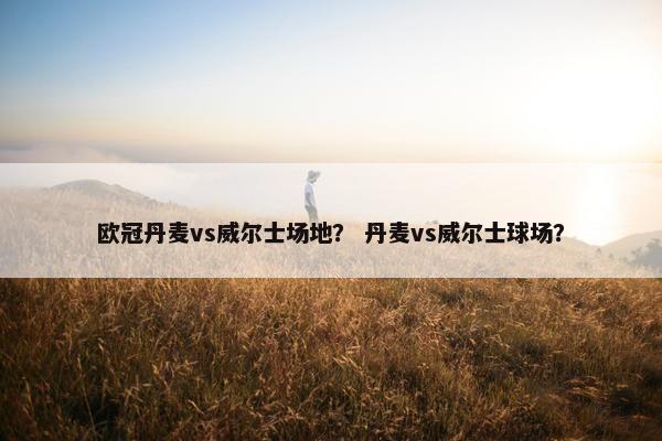 欧冠丹麦vs威尔士场地？ 丹麦vs威尔士球场？