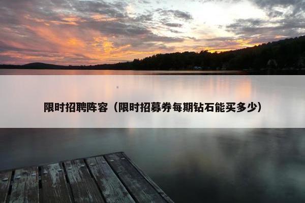 限时招聘阵容(限时招募券每期钻石能买多少) 限时招聘阵容(限时招募券每期钻石能买多少)