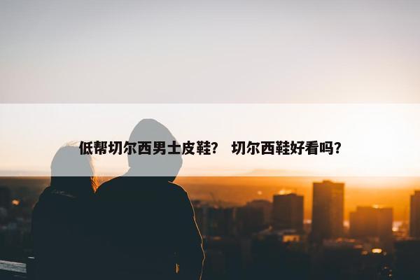 低帮切尔西男士皮鞋？ 切尔西鞋好看吗？
