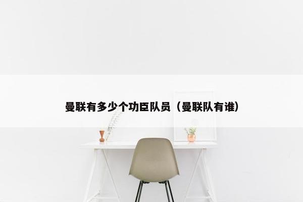 曼联有多少个功臣队员(曼联队有谁) 曼联有多少个功臣队员(曼联队有谁)