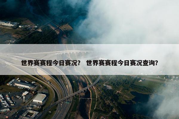 世界赛赛程今日赛况? 世界赛赛程今日赛况查询? 世界赛赛程今日赛况? 世界赛赛程今日赛况查询?