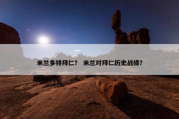 米兰多特拜仁？ 米兰对拜仁历史战绩？