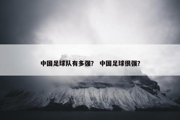 中国足球队有多强？ 中国足球很强？