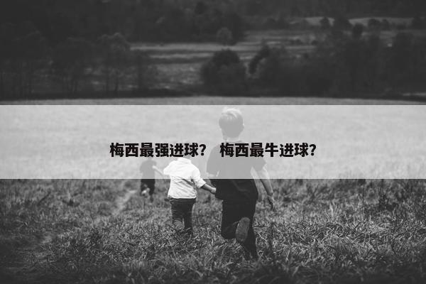 梅西最强进球？ 梅西最牛进球？